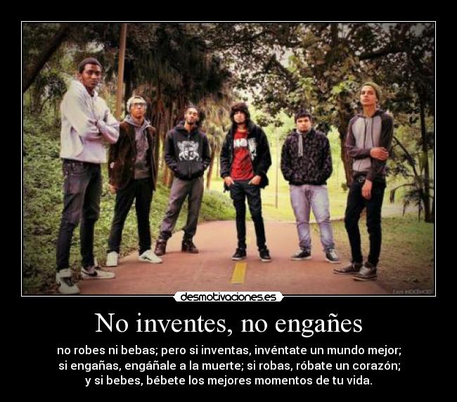 No inventes, no engañes - no robes ni bebas; pero si inventas, invéntate un mundo mejor;
si engañas, engáñale a la muerte; si robas, róbate un corazón;
y si bebes, bébete los mejores momentos de tu vida.