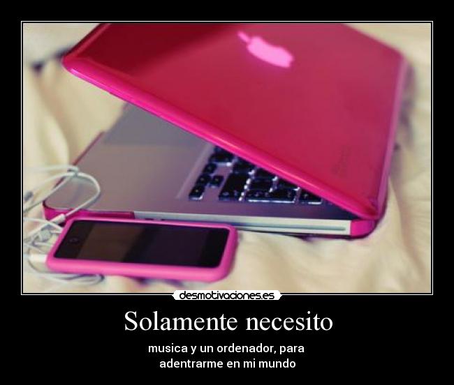 Solamente necesito - musica y un ordenador, para 
adentrarme en mi mundo