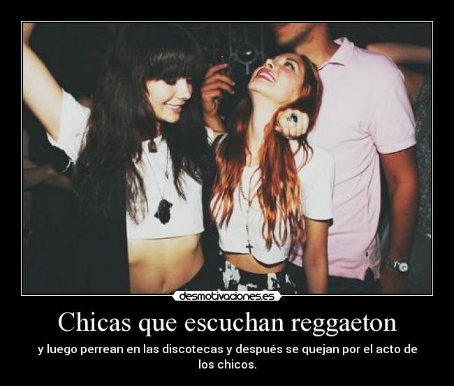 Chicas que escuchan reggaeton - y luego perrean en las discotecas y después se quejan por el acto de los chicos.