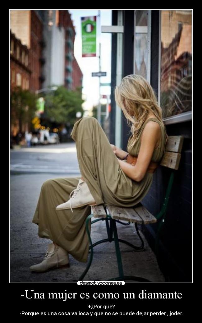-Una mujer es como un diamante - +¿Por qué?
-Porque es una cosa valiosa y que no se puede dejar perder , joder.