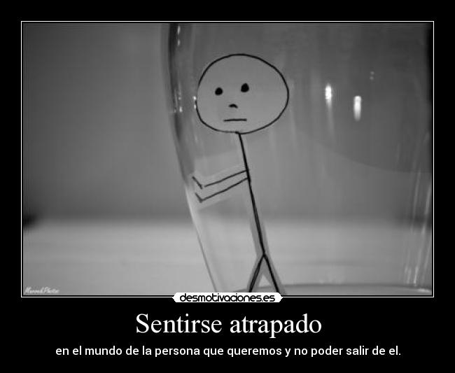 Sentirse atrapado - en el mundo de la persona que queremos y no poder salir de el.