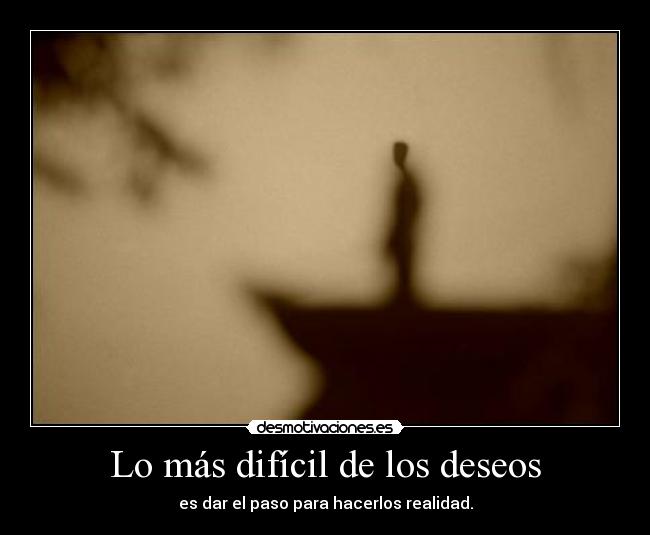 Lo más difícil de los deseos - es dar el paso para hacerlos realidad.