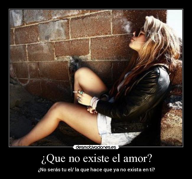 ¿Que no existe el amor? - ¿No serás tu el/ la que hace que ya no exista en ti?