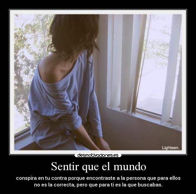 Sentir que el mundo - conspira en tu contra porque encontraste a la persona que para ellos
no es la correcta, pero que para ti es la que buscabas.