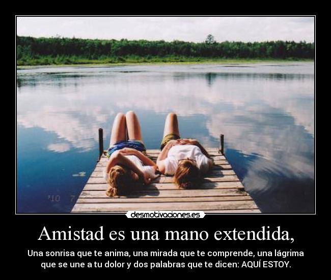 Amistad es una mano extendida, - Una sonrisa que te anima, una mirada que te comprende, una lágrima
que se une a tu dolor y dos palabras que te dicen: AQUÍ ESTOY.