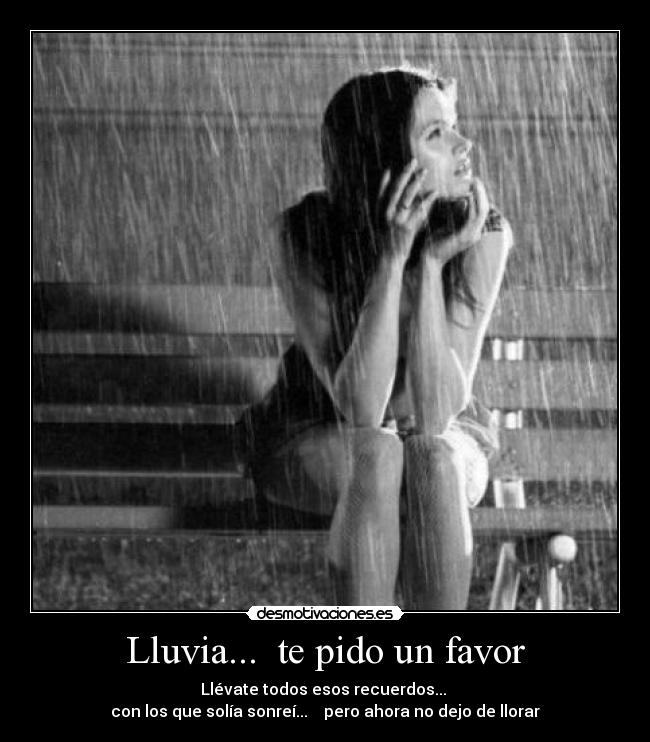 Lluvia... te pido un favor - Llévate todos esos recuerdos...
con los que solía sonreí... pero ahora no dejo de llorar