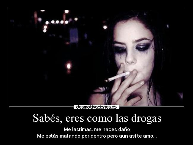Sabés, eres como las drogas - Me lastimas, me haces daño
Me estás matando por dentro pero aun así te amo...