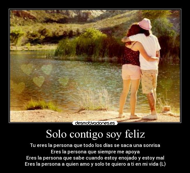 Solo contigo soy feliz - Tu eres la persona que todo los días se saca una sonrisa
Eres la persona que siempre me apoya
Eres la persona que sabe cuando estoy enojado y estoy mal
Eres la persona a quien amo y solo te quiero a ti en mi vida (L)