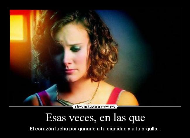Esas veces, en las que - El corazón lucha por ganarle a tu dignidad y a tu orgullo...