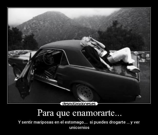 Para que enamorarte... - Y sentir mariposas en el estomago.... si puedes drogarte ... y ver unicornios