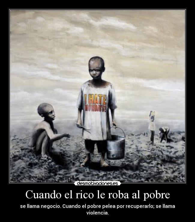 Cuando el rico le roba al pobre - se llama negocio. Cuando el pobre pelea por recuperarlo; se llama violencia.