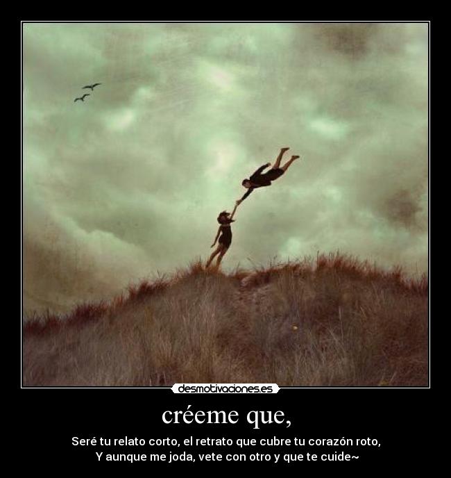 créeme que, - Seré tu relato corto, el retrato que cubre tu corazón roto,
Y aunque me joda, vete con otro y que te cuide~