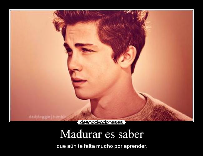 Madurar es saber - que aún te falta mucho por aprender.