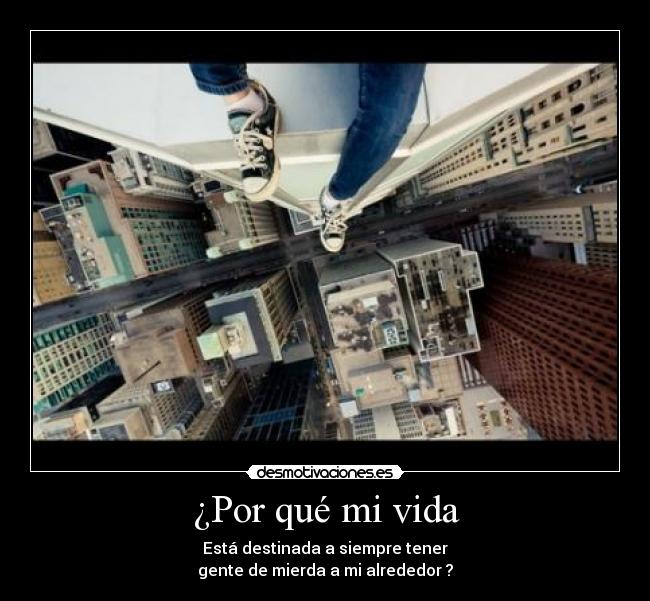 ¿Por qué mi vida - Está destinada a siempre tener
gente de mierda a mi alrededor ?