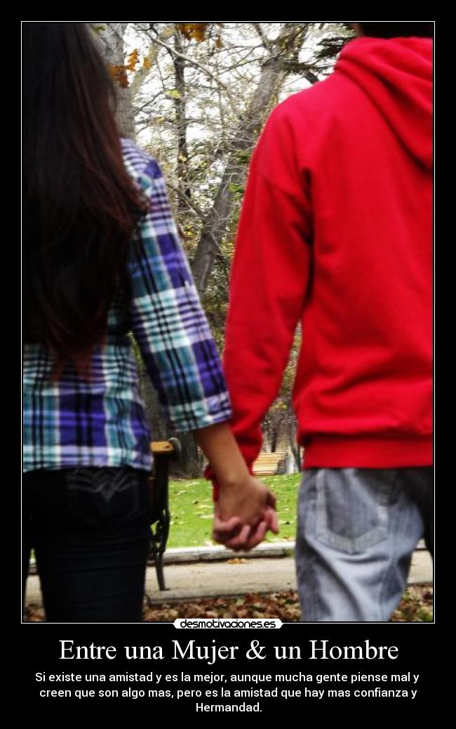 Entre una Mujer & un Hombre - Si existe una amistad y es la mejor, aunque mucha gente piense mal y
creen que son algo mas, pero es la amistad que hay mas confianza y Hermandad.