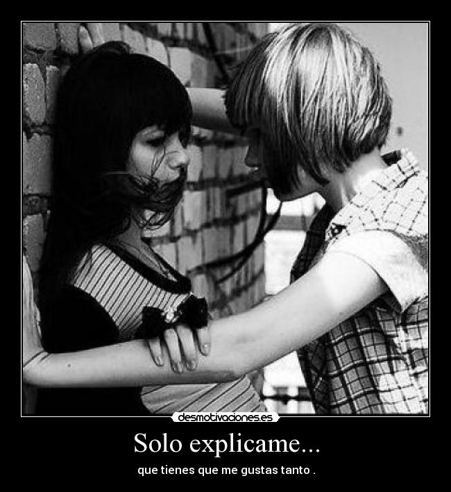 Solo explicame... - que tienes que me gustas tanto♥.