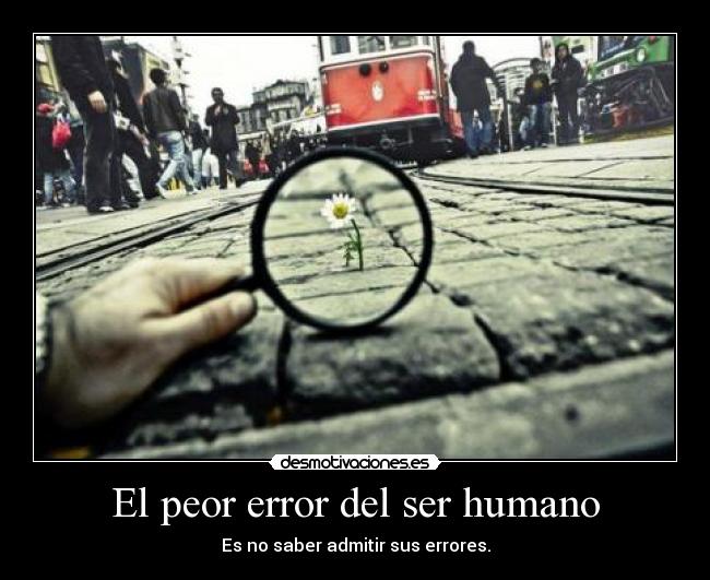 El peor error del ser humano - Es no saber admitir sus errores.