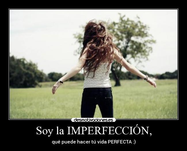 Soy la IMPERFECCIÓN, - qué puede hacer tú vida PERFECTA :)