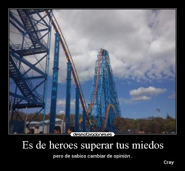 Es de heroes superar tus miedos - pero de sabios cambiar de opinión .
Cray