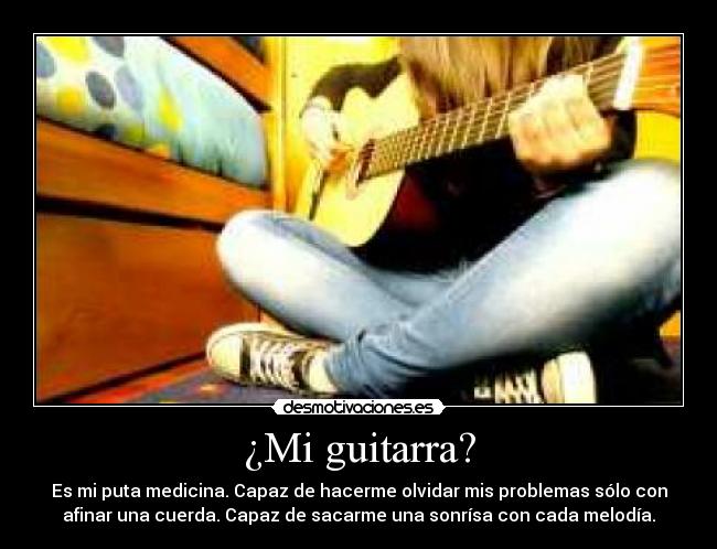 ¿Mi guitarra? - Es mi puta medicina. Capaz de hacerme olvidar mis problemas sólo con
afinar una cuerda. Capaz de sacarme una sonrísa con cada melodía.