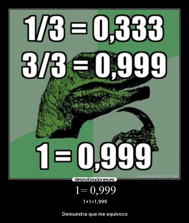 1= 0,999 - 1+1=1,999
Demuestra que me equivoco