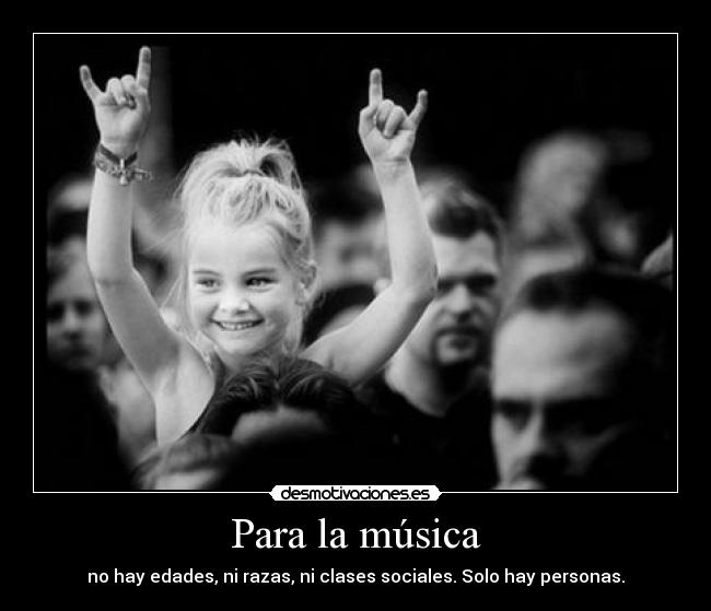 Para la música - no hay edades, ni razas, ni clases sociales. Solo hay personas.