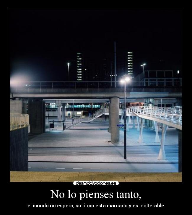 No lo pienses tanto, - el mundo no espera, su ritmo esta marcado y es inalterable.