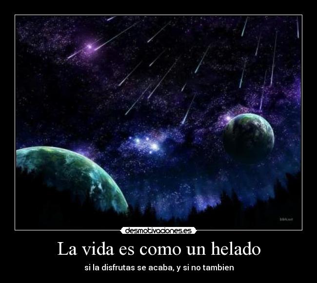 La vida es como un helado - si la disfrutas se acaba, y si no tambien