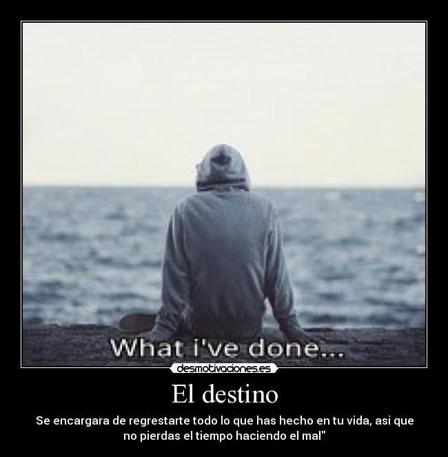 El destino - Se encargara de regrestarte todo lo que has hecho en tu vida, asi que
no pierdas el tiempo haciendo el mal