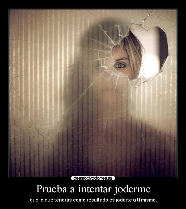 Prueba a intentar joderme - que lo que tendrás como resultado es joderte a tí mismo.