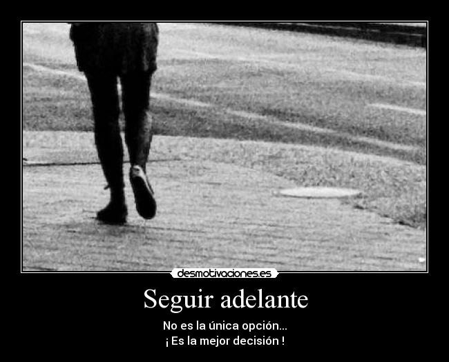 Seguir adelante - No es la única opción...
¡ Es la mejor decisión !