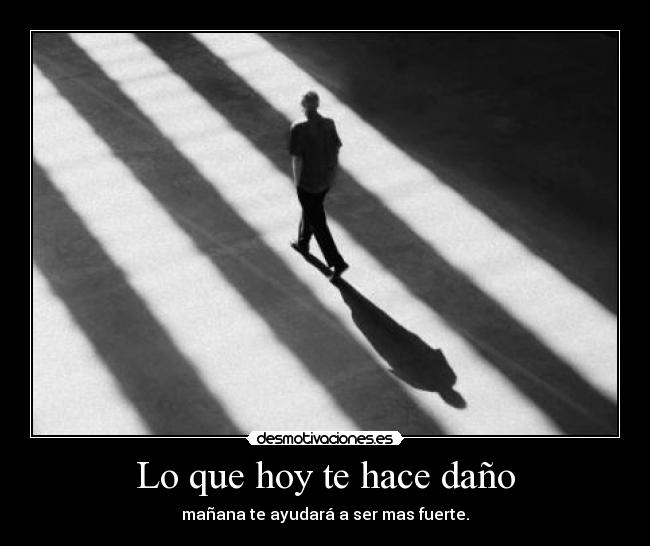 Lo que hoy te hace daño - mañana te ayudará a ser mas fuerte.