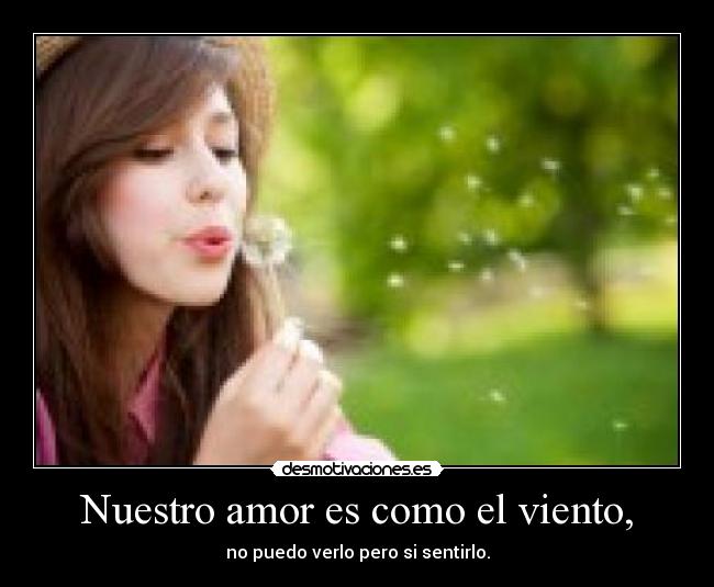Nuestro amor es como el viento, - no puedo verlo pero si sentirlo.