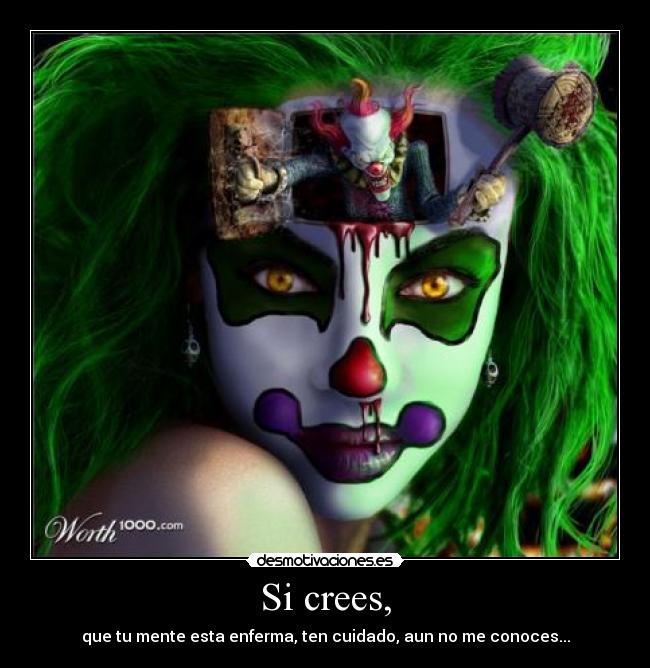 Si crees, - que tu mente esta enferma, ten cuidado, aun no me conoces...