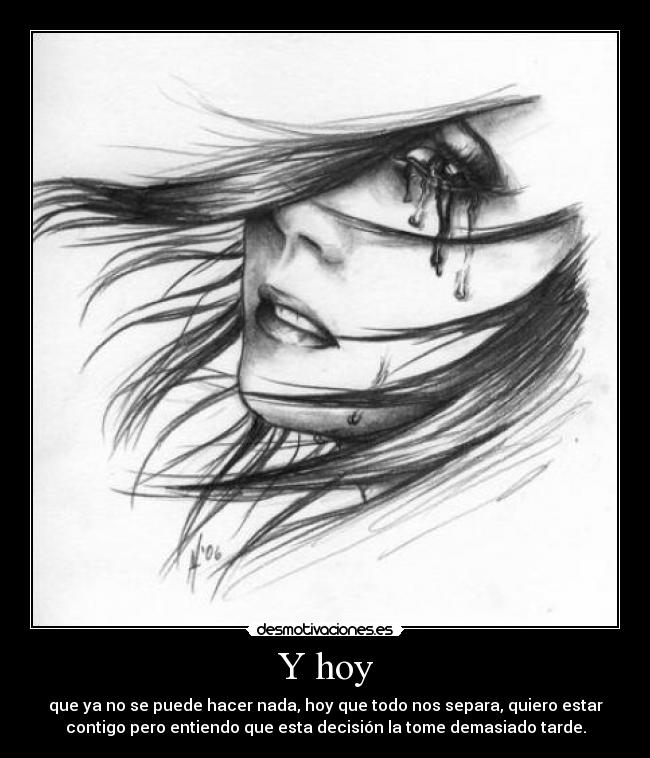 Y hoy - que ya no se puede hacer nada, hoy que todo nos separa, quiero estar
contigo pero entiendo que esta decisión la tome demasiado tarde.