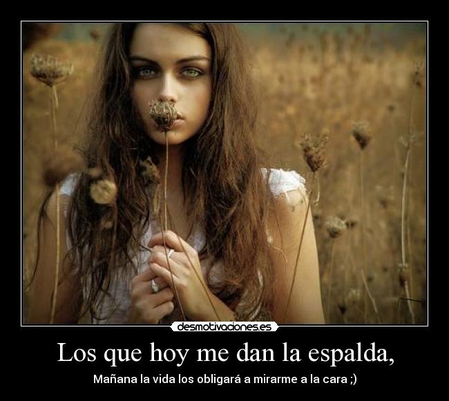 Los que hoy me dan la espalda, - Mañana la vida los obligará a mirarme a la cara ;)