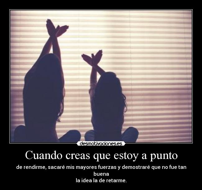 Cuando creas que estoy a punto - de rendirme, sacaré mis mayores fuerzas y demostraré que no fue tan buena
la idea la de retarme.