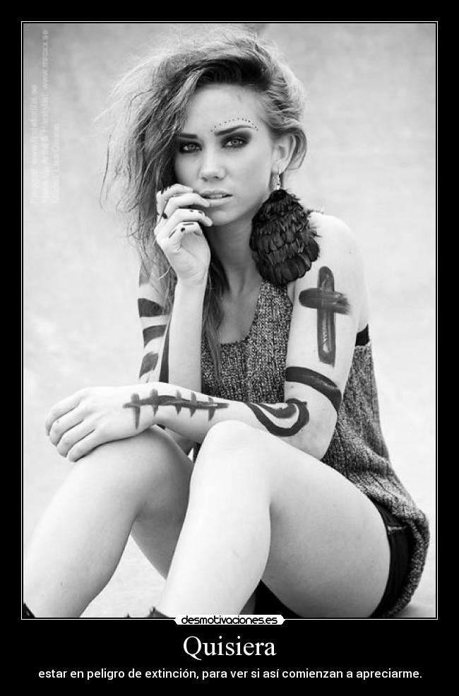 Quisiera - estar en peligro de extinción, para ver si así comienzan a apreciarme.