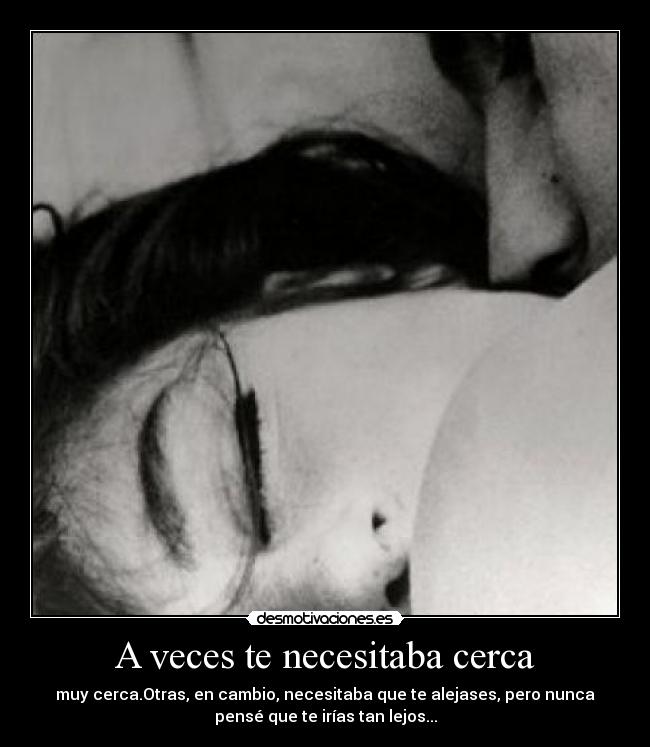 A veces te necesitaba cerca - muy cerca.Otras, en cambio, necesitaba que te alejases, pero nunca
pensé que te irías tan lejos...