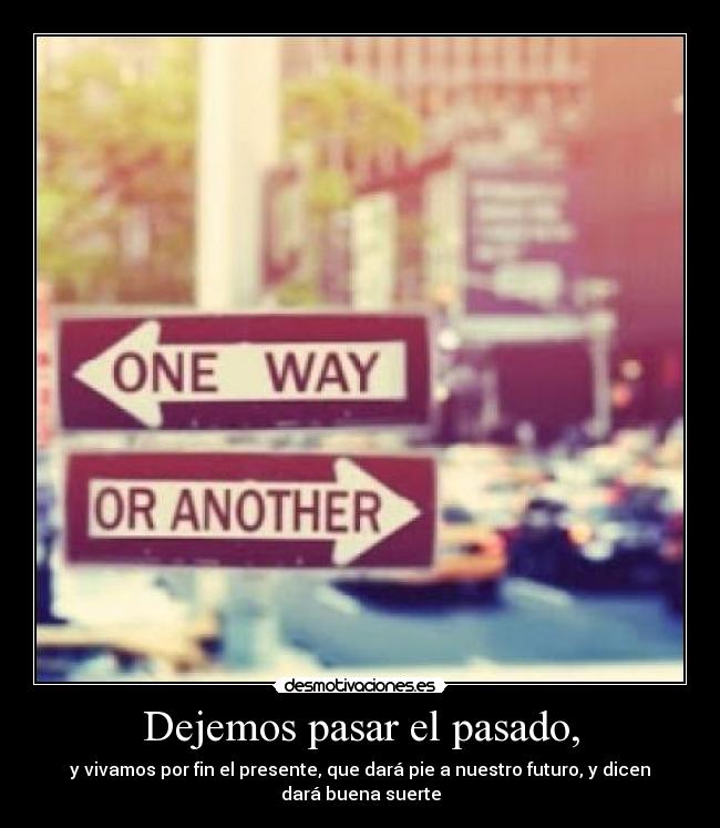 Dejemos pasar el pasado, - y vivamos por fin el presente, que dará pie a nuestro futuro, y dicen
dará buena suerte