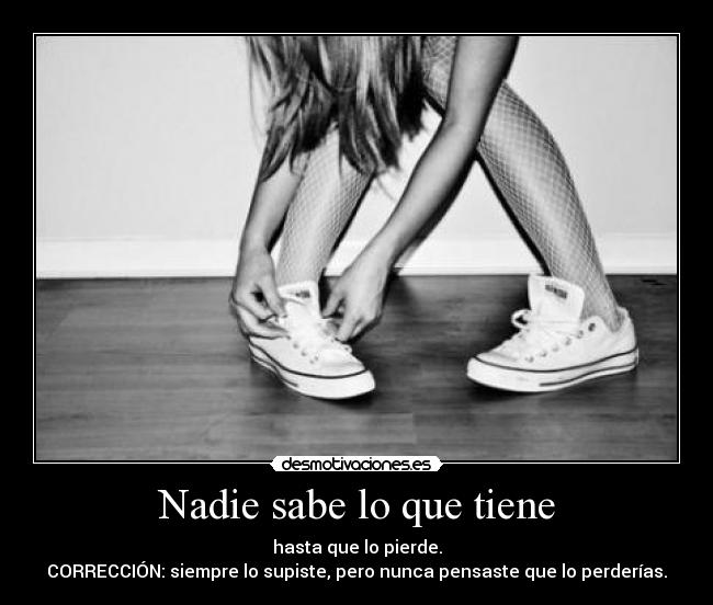 Nadie sabe lo que tiene - hasta que lo pierde.
CORRECCIÓN: siempre lo supiste, pero nunca pensaste que lo perderías.