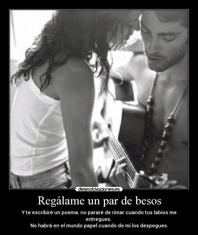 Regálame un par de besos - Y te escribiré un poema. no pararé de rimar cuando tus labios me entregues.
No habrá en el mundo papel cuando de mi los despegues.