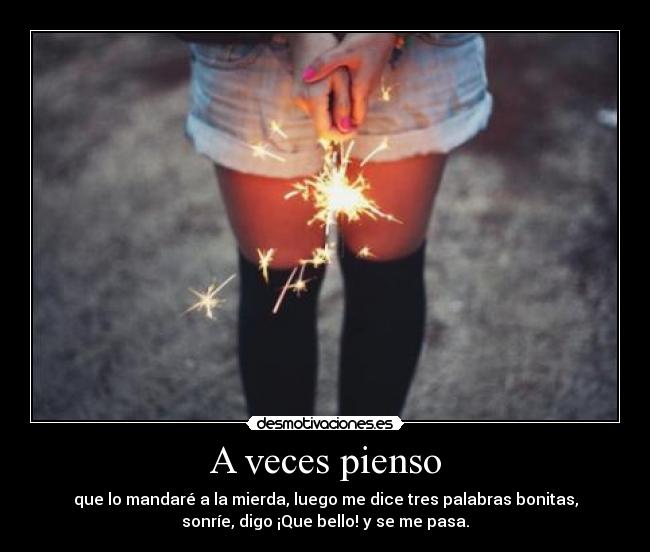 A veces pienso - que lo mandaré a la mierda, luego me dice tres palabras bonitas,
sonríe, digo ¡Que bello! y se me pasa.