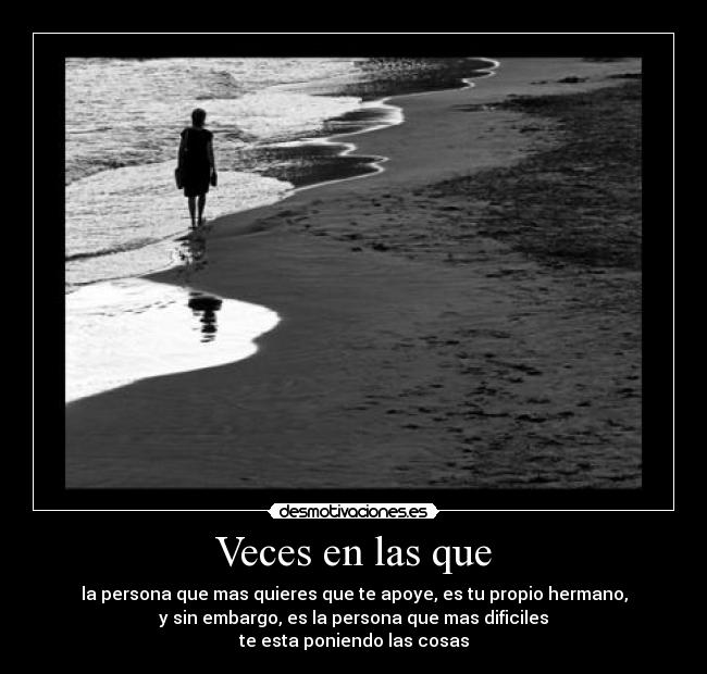 Veces en las que - la persona que mas quieres que te apoye, es tu propio hermano,
y sin embargo, es la persona que mas dificiles
te esta poniendo las cosas