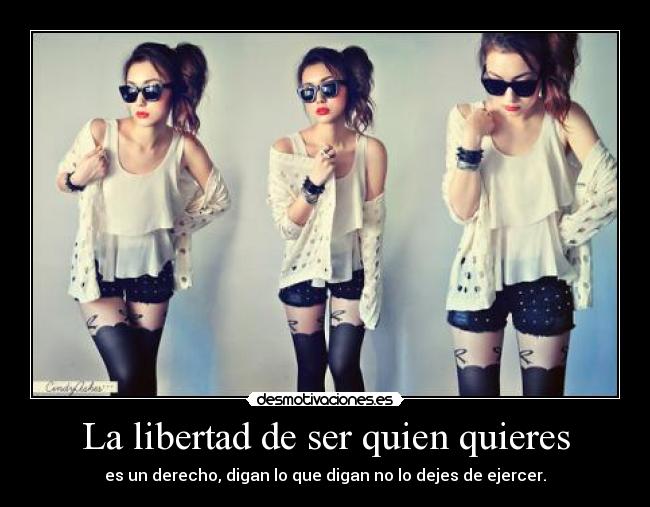 La libertad de ser quien quieres - es un derecho, digan lo que digan no lo dejes de ejercer.