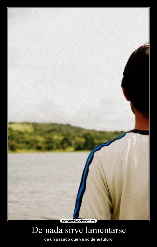 De nada sirve lamentarse - de un pasado que ya no tiene futuro.