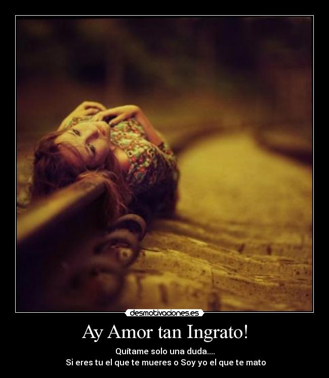 Ay Amor tan Ingrato! - Quítame solo una duda....
 Si eres tu el que te mueres o Soy yo el que te mato