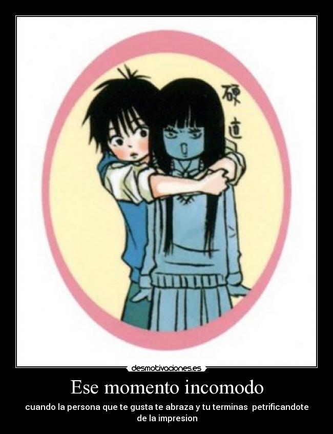 Ese momento incomodo - cuando la persona que te gusta te abraza y tu terminas petrificandote de la impresion