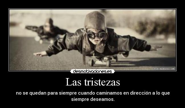 Las tristezas - no se quedan para siempre cuando caminamos en dirección a lo que
siempre deseamos.