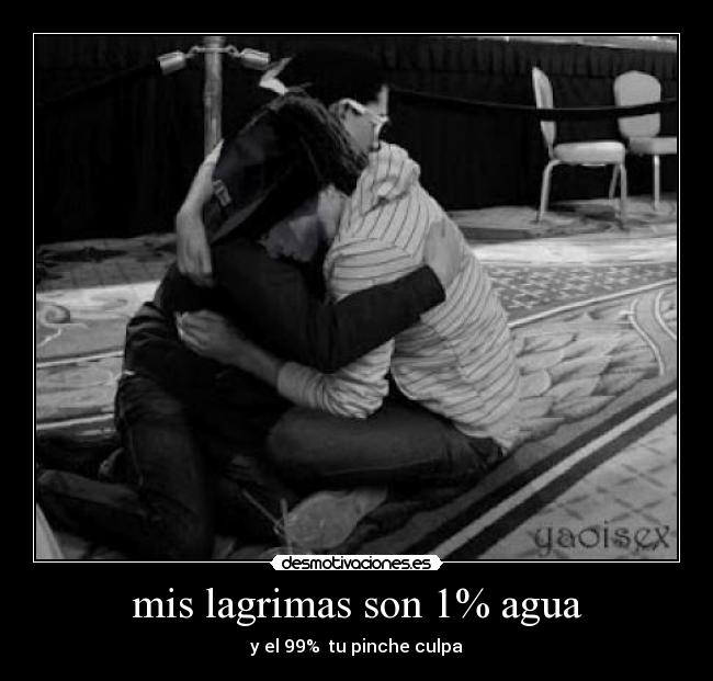 mis lagrimas son 1% agua - y el 99% tu pinche culpa